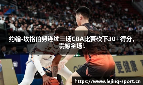 约翰-埃格伯努连续三场CBA比赛砍下30+得分，震撼全场！